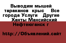 Выводим мышей ,тараканов, крыс. - Все города Услуги » Другие   . Ханты-Мансийский,Нефтеюганск г.